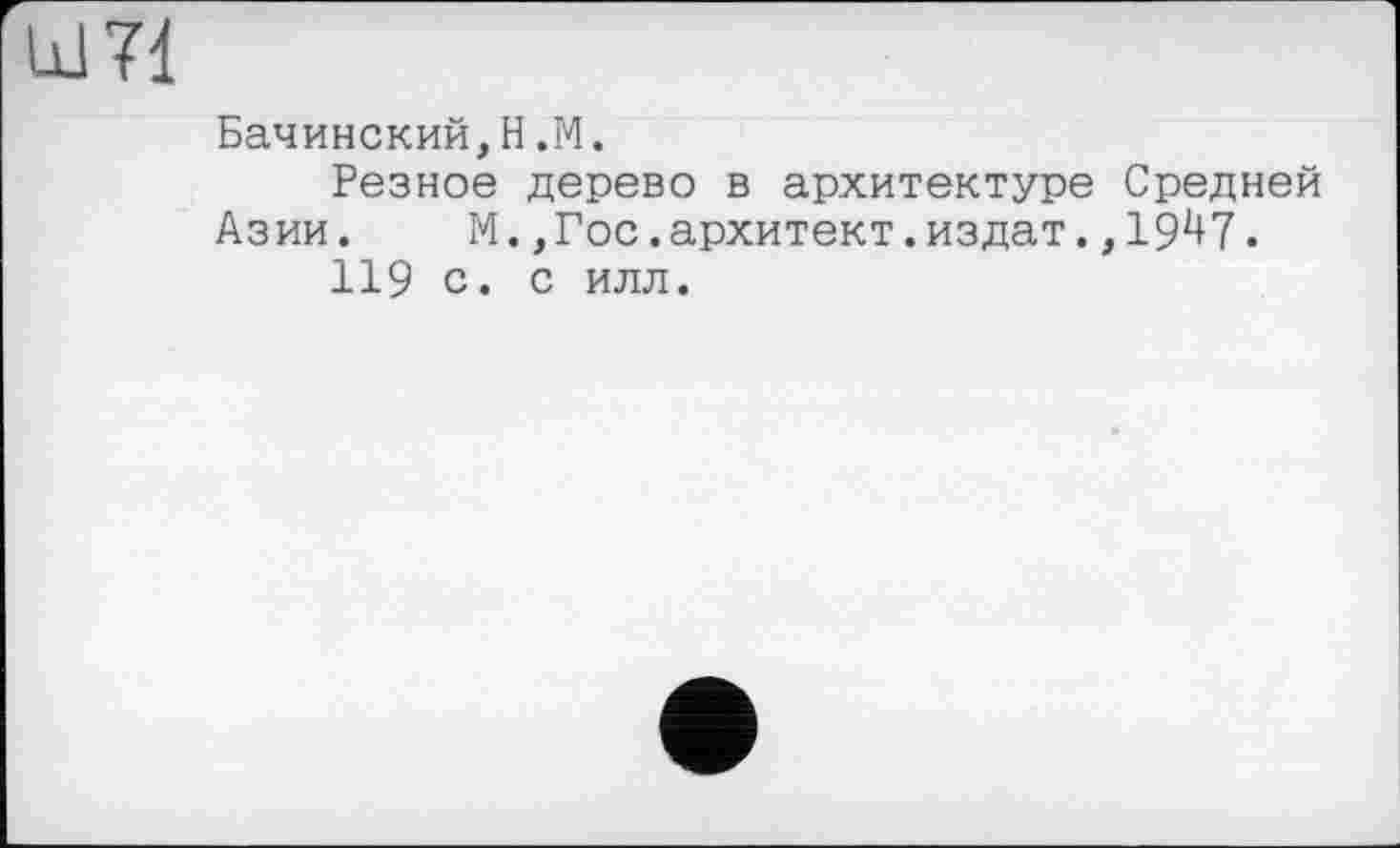 ﻿11171
Бачинский,H.М.
Резное дерево в архитектуре Средней Азии. М.,Гос.архитект.издат.,19^7.
119 с. с илл.